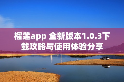 榴莲app 全新版本1.0.3下载攻略与使用体验分享