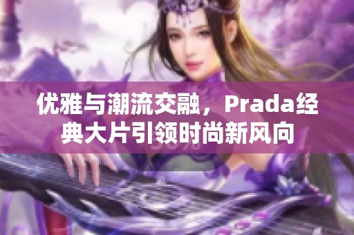 优雅与潮流交融，Prada经典大片引领时尚新风向