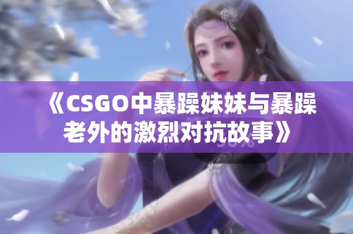 《CSGO中暴躁妹妹与暴躁老外的激烈对抗故事》