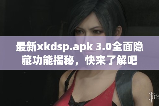 最新xkdsp.apk 3.0全面隐藏功能揭秘，快来了解吧