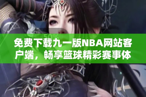 免费下载九一版NBA网站客户端，畅享篮球精彩赛事体验！