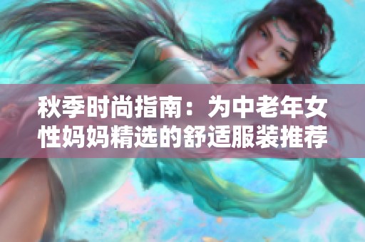 秋季时尚指南：为中老年女性妈妈精选的舒适服装推荐