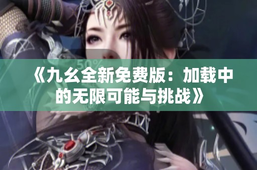 《九幺全新免费版：加载中的无限可能与挑战》