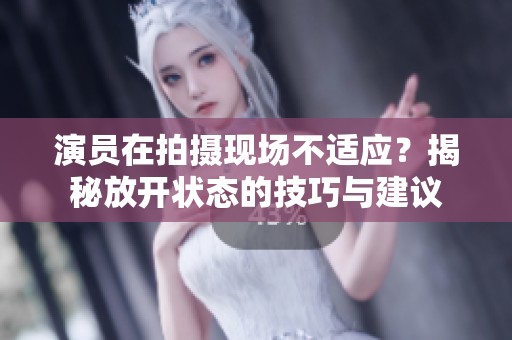 演员在拍摄现场不适应？揭秘放开状态的技巧与建议