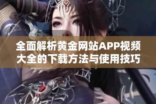 全面解析黄金网站APP视频大全的下载方法与使用技巧