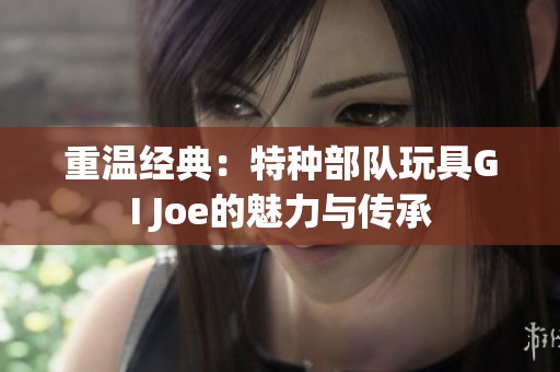 重温经典：特种部队玩具GI Joe的魅力与传承