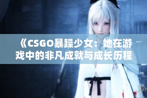 《CSGO暴躁少女：她在游戏中的非凡成就与成长历程》