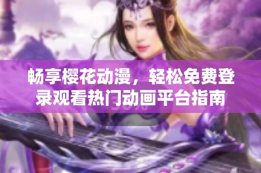 畅享樱花动漫，轻松免费登录观看热门动画平台指南