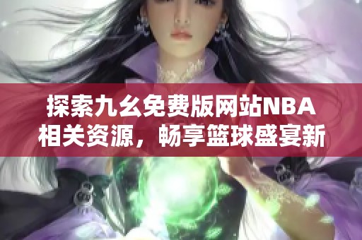 探索九幺免费版网站NBA相关资源，畅享篮球盛宴新体验