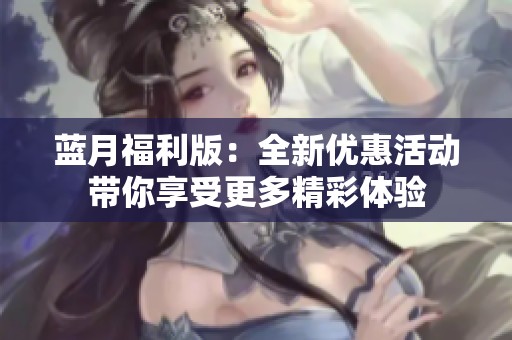 蓝月福利版：全新优惠活动带你享受更多精彩体验