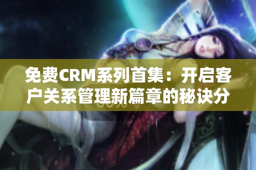 免费CRM系列首集：开启客户关系管理新篇章的秘诀分析