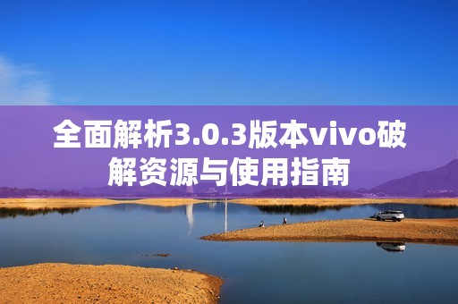 全面解析3.0.3版本vivo破解资源与使用指南