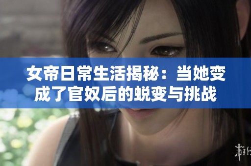 女帝日常生活揭秘：当她变成了官奴后的蜕变与挑战