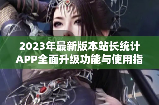 2023年最新版本站长统计APP全面升级功能与使用指南