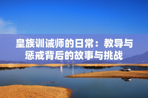 皇族训诫师的日常：教导与惩戒背后的故事与挑战