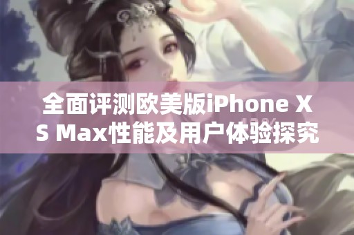 全面评测欧美版iPhone XS Max性能及用户体验探究