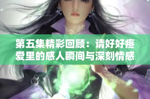 第五集精彩回顾：请好好疼爱里的感人瞬间与深刻情感分析