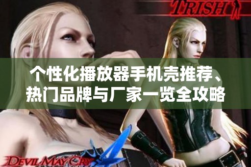 个性化播放器手机壳推荐、热门品牌与厂家一览全攻略