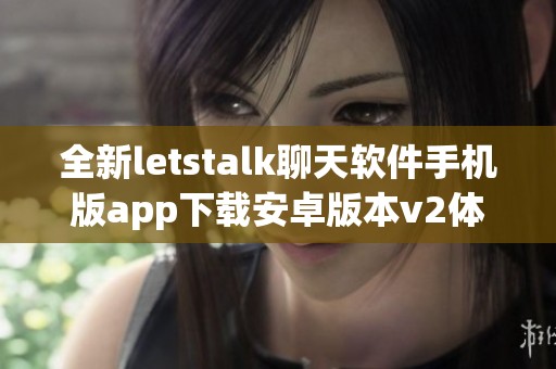 全新letstalk聊天软件手机版app下载安卓版本v2体验乐趣无穷