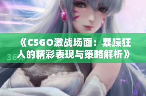 《CSGO激战场面：暴躁狂人的精彩表现与策略解析》