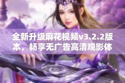 全新升级麻花视频v3.2.2版本，畅享无广告高清观影体验