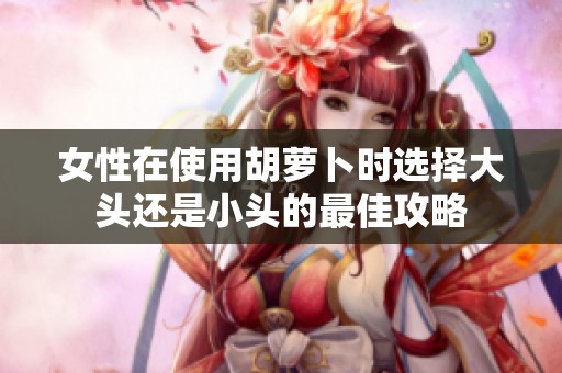 女性在使用胡萝卜时选择大头还是小头的最佳攻略