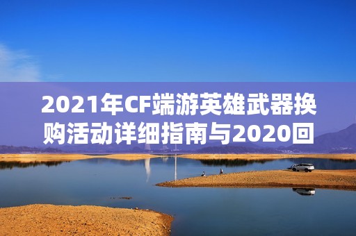 2021年CF端游英雄武器换购活动详细指南与2020回顾