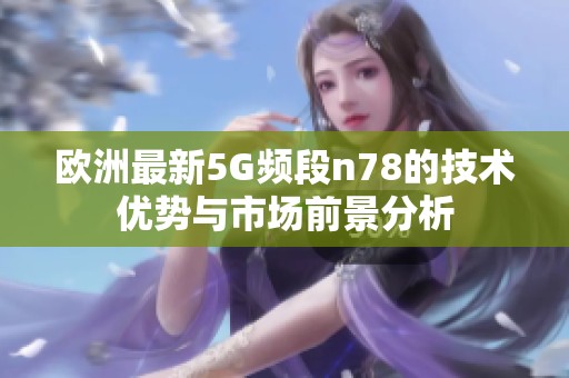 欧洲最新5G频段n78的技术优势与市场前景分析