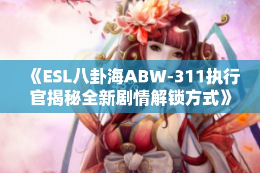 《ESL八卦海ABW-311执行官揭秘全新剧情解锁方式》
