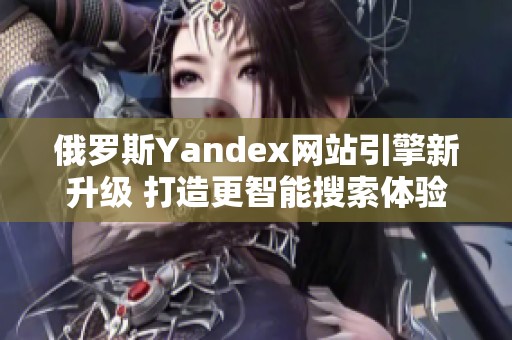 俄罗斯Yandex网站引擎新升级 打造更智能搜索体验