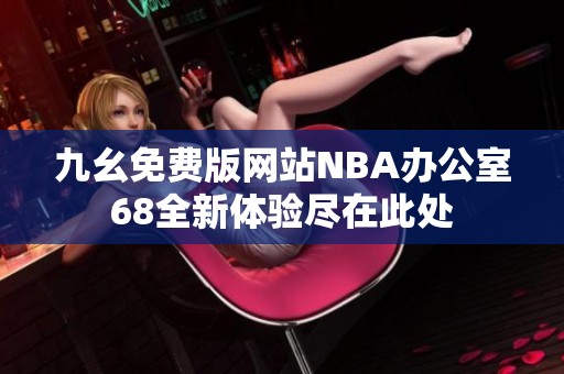 九幺免费版网站NBA办公室68全新体验尽在此处