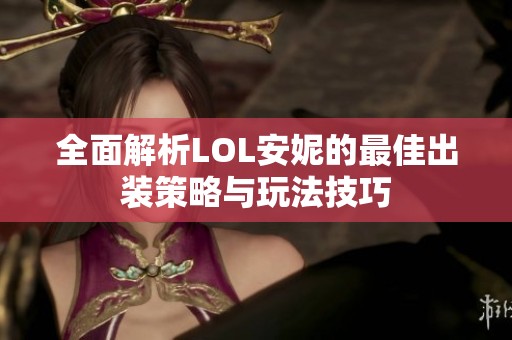 全面解析LOL安妮的最佳出装策略与玩法技巧