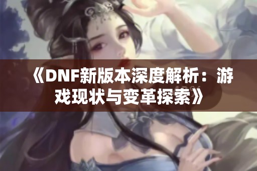 《DNF新版本深度解析：游戏现状与变革探索》
