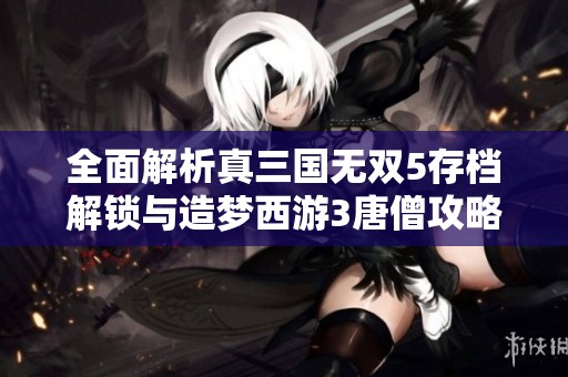 全面解析真三国无双5存档解锁与造梦西游3唐僧攻略技巧