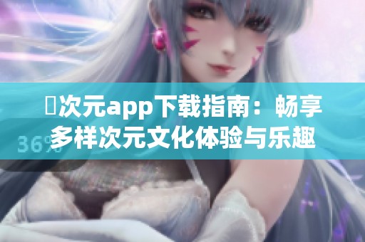 囧次元app下载指南：畅享多样次元文化体验与乐趣