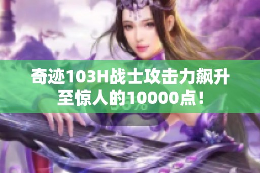 奇迹103H战士攻击力飙升至惊人的10000点！