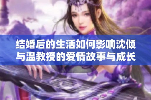 结婚后的生活如何影响沈倾与温教授的爱情故事与成长历程