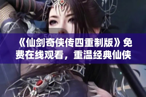 《仙剑奇侠传四重制版》免费在线观看，重温经典仙侠故事的五集精彩之旅
