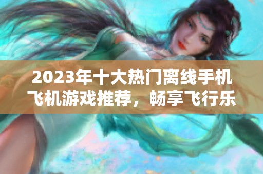 2023年十大热门离线手机飞机游戏推荐，畅享飞行乐趣尽在手游城
