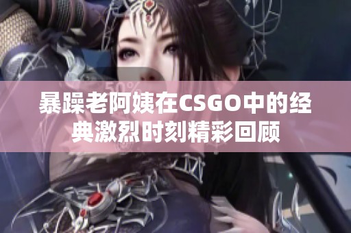 暴躁老阿姨在CSGO中的经典激烈时刻精彩回顾