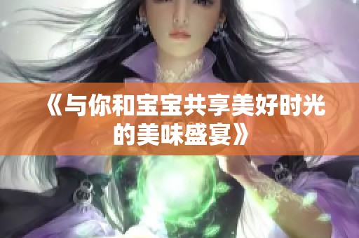 《与你和宝宝共享美好时光的美味盛宴》