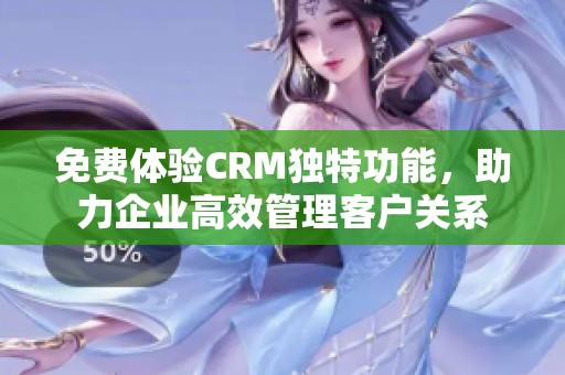 免费体验CRM独特功能，助力企业高效管理客户关系