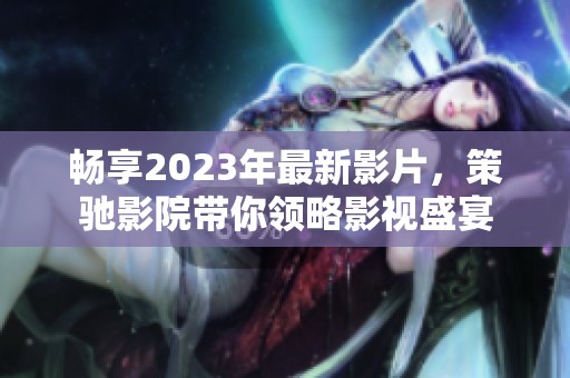 畅享2023年最新影片，策驰影院带你领略影视盛宴