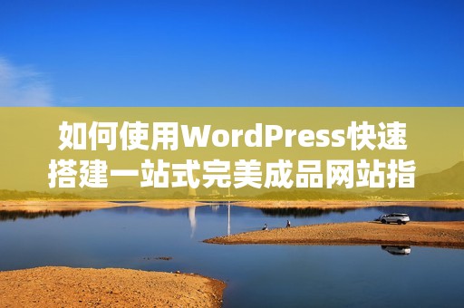 如何使用WordPress快速搭建一站式完美成品网站指南