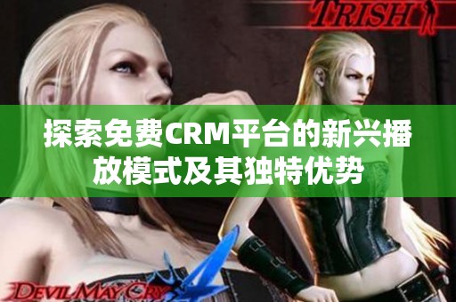 探索免费CRM平台的新兴播放模式及其独特优势