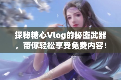 探秘糖心Vlog的秘密武器，带你轻松享受免费内容！