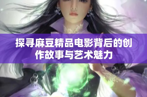 探寻麻豆精品电影背后的创作故事与艺术魅力