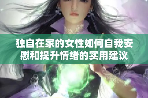 独自在家的女性如何自我安慰和提升情绪的实用建议