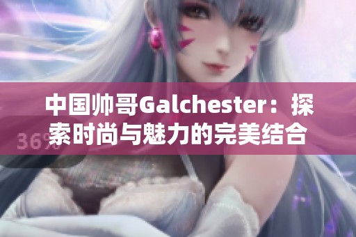 中国帅哥Galchester：探索时尚与魅力的完美结合