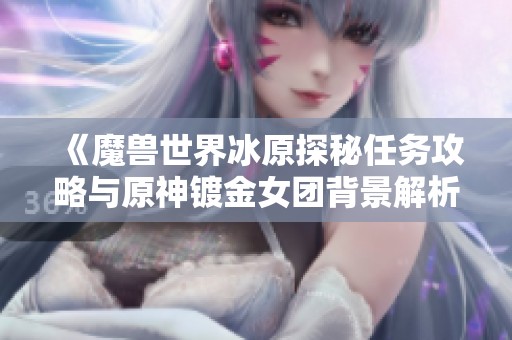 《魔兽世界冰原探秘任务攻略与原神镀金女团背景解析》